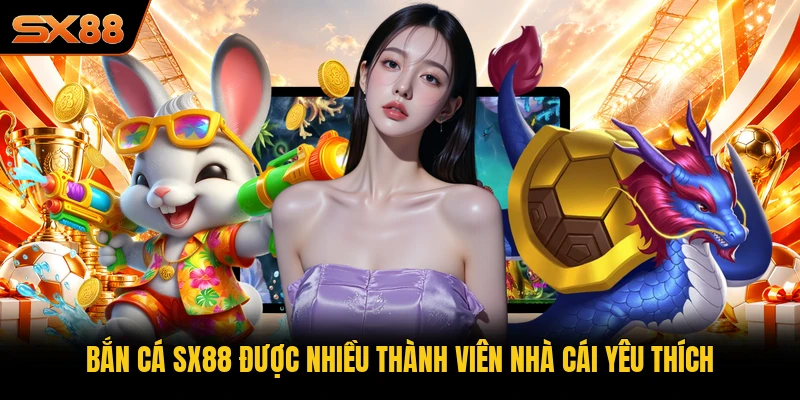 Bắn cá SX88 được nhiều thành viên nhà cái yêu thích