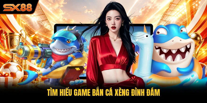 Tìm hiểu game Bắn Cá Xèng đình đám